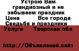 Устрою Вам грандиозный и не забываем праздник › Цена ­ 900 - Все города Свадьба и праздники » Услуги   . Тверская обл.